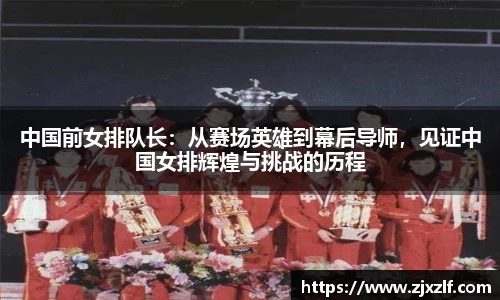 中国前女排队长：从赛场英雄到幕后导师，见证中国女排辉煌与挑战的历程